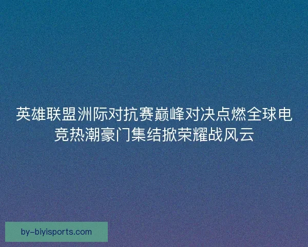 英雄联盟洲际对抗赛巅峰对决点燃全球电竞热潮豪门集结掀荣耀战风云 英雄联盟洲际对抗赛巅峰对决点燃全球电竞热潮豪门集结掀荣耀战风云