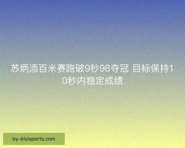 苏炳添百米赛跑破9秒98夺冠 目标保持10秒内稳定成绩
