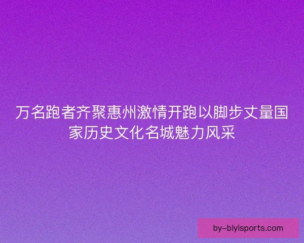 万名跑者齐聚惠州激情开跑以脚步丈量国家历史文化名城魅力风采