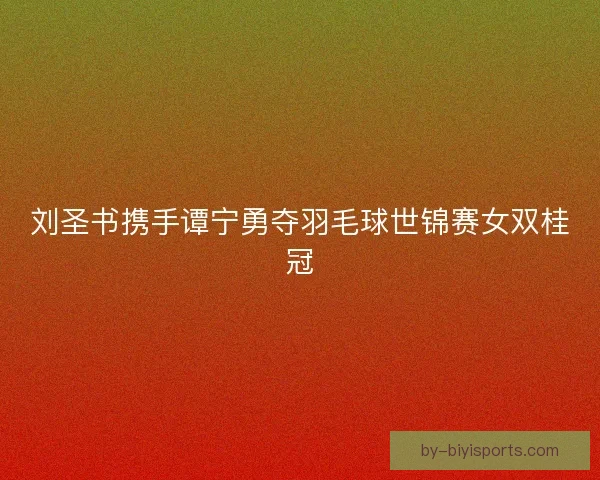 刘圣书携手谭宁勇夺羽毛球世锦赛女双桂冠