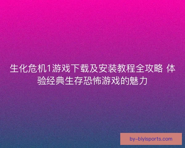 生化危机1游戏下载及安装教程全攻略 体验经典生存恐怖游戏的魅力