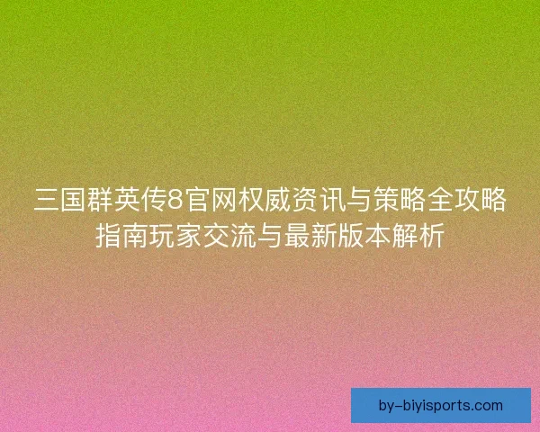 三国群英传8官网权威资讯与策略全攻略指南玩家交流与最新版本解析