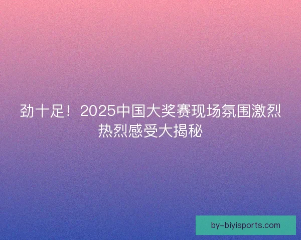 劲十足！2025中国大奖赛现场氛围激烈热烈感受大揭秘