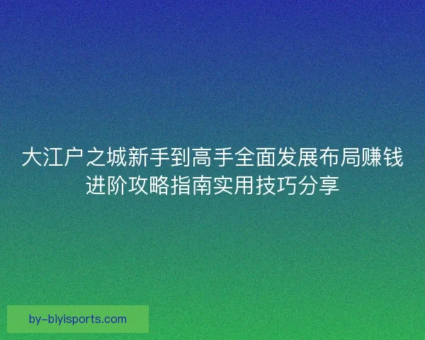 大江户之城新手到高手全面发展布局赚钱进阶攻略指南实用技巧分享