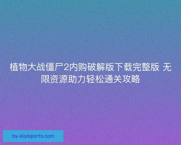 植物大战僵尸2内购破解版下载完整版 无限资源助力轻松通关攻略 植物大战僵尸2内购破解版下载完整版 无限资源助力轻松通关攻略