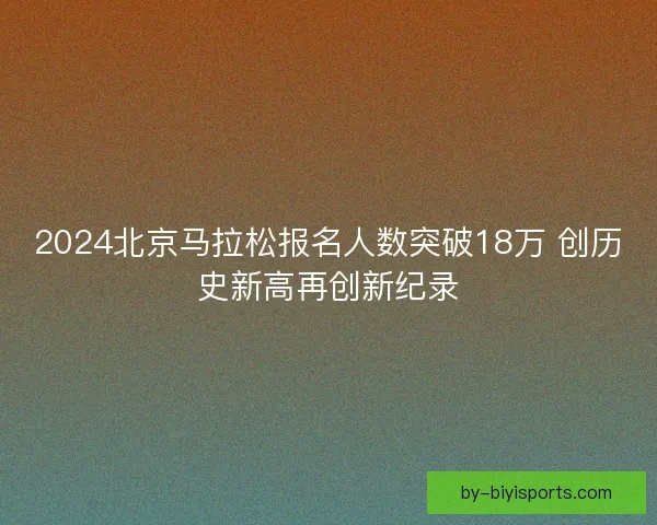 2024北京马拉松报名人数突破18万 创历史新高再创新纪录