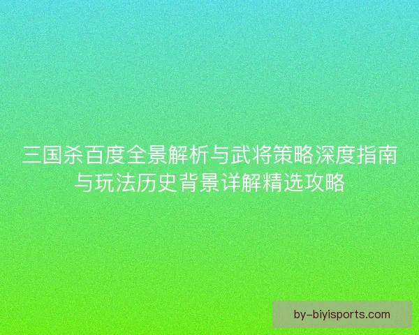 三国杀百度全景解析与武将策略深度指南与玩法历史背景详解精选攻略