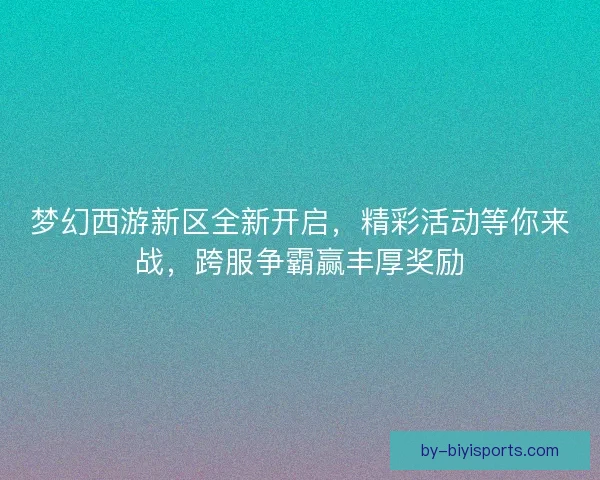 梦幻西游新区全新开启，精彩活动等你来战，跨服争霸赢丰厚奖励