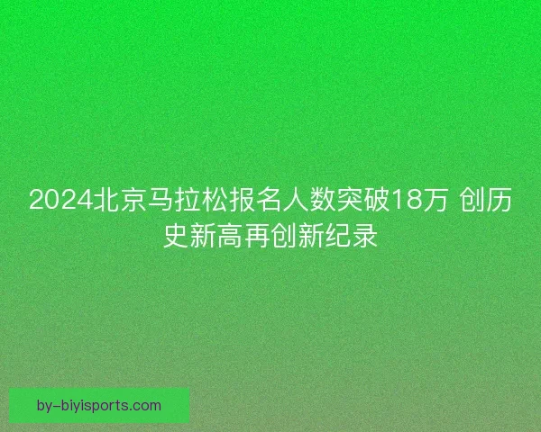 2024北京马拉松报名人数突破18万 创历史新高再创新纪录