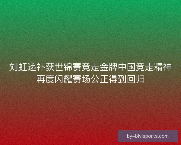刘虹递补获世锦赛竞走金牌中国竞走精神再度闪耀赛场公正得到回归