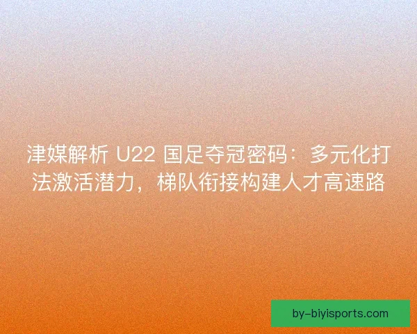 津媒解析 U22 国足夺冠密码：多元化打法激活潜力，梯队衔接构建人才高速路