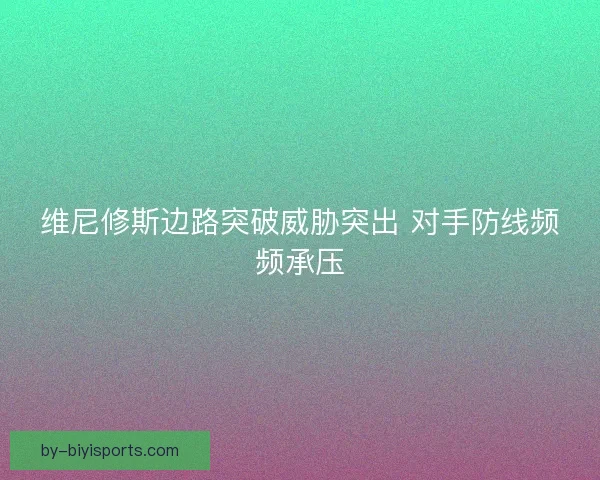 维尼修斯边路突破威胁突出 对手防线频频承压