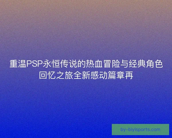 重温PSP永恒传说的热血冒险与经典角色回忆之旅全新感动篇章再