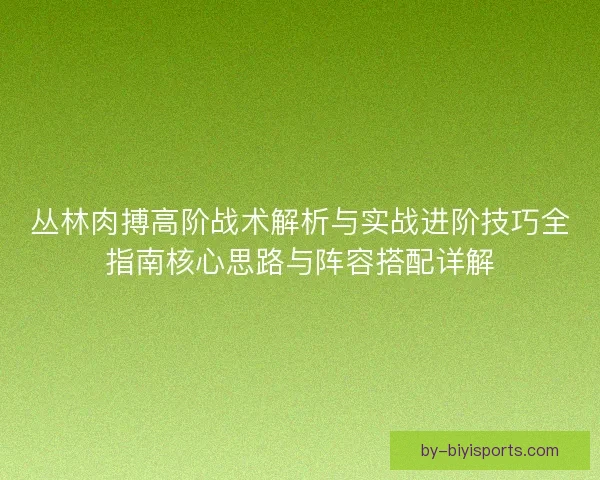 丛林肉搏高阶战术解析与实战进阶技巧全指南核心思路与阵容搭配详解