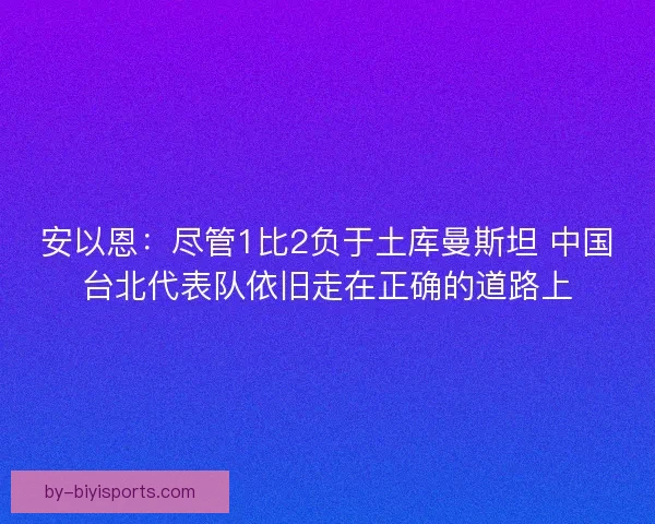 安以恩：尽管1比2负于土库曼斯坦 中国台北代表队依旧走在正确的道路上