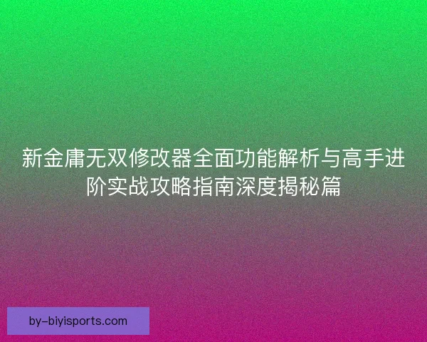 新金庸无双修改器全面功能解析与高手进阶实战攻略指南深度揭秘篇