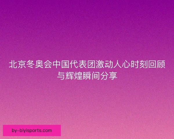 北京冬奥会中国代表团激动人心时刻回顾与辉煌瞬间分享
