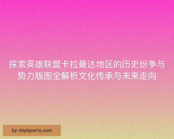 探索英雄联盟卡拉曼达地区的历史纷争与势力版图全解析文化传承与未来走向